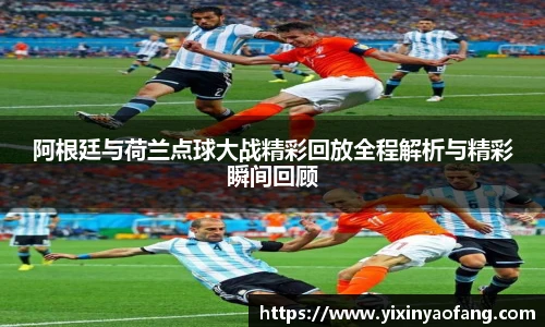 阿根廷与荷兰点球大战精彩回放全程解析与精彩瞬间回顾