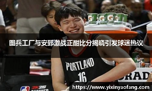 图兵工厂与安郅激战正酣比分揭晓引发球迷热议